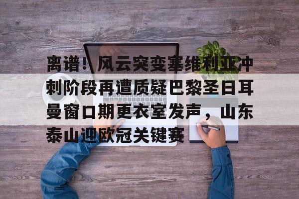 LOL电竞入口-离谱！风云突变塞维利亚冲刺阶段再遭质疑巴黎圣日耳曼窗口期更衣室发声，山东泰山迎欧冠关键赛 